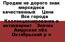 Продам не дорого знак мерседеса качественный  › Цена ­ 900 - Все города Коллекционирование и антиквариат » Значки   . Амурская обл.,Октябрьский р-н